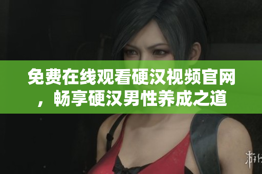 免费在线观看硬汉视频官网，畅享硬汉男性养成之道