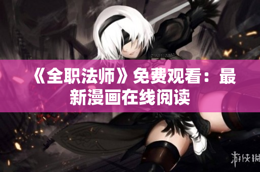 《全职法师》免费观看：最新漫画在线阅读