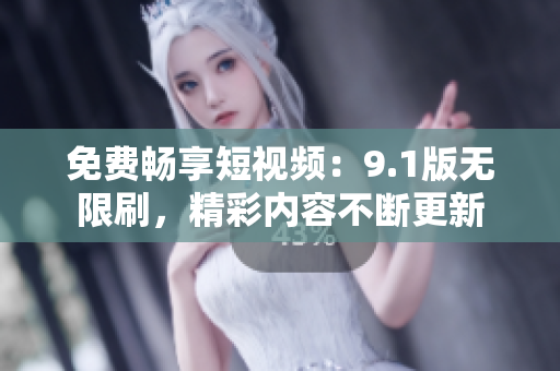 免费畅享短视频：9.1版无限刷，精彩内容不断更新