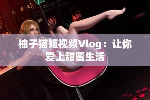 柚子猫短视频Vlog：让你爱上甜蜜生活