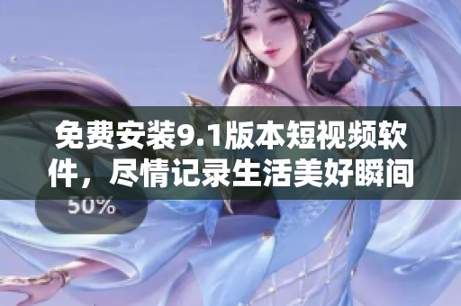 免费安装9.1版本短视频软件，尽情记录生活美好瞬间
