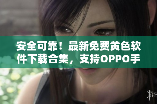 安全可靠！最新免费黄色软件下载合集，支持OPPO手机