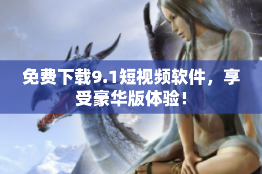免费下载9.1短视频软件，享受豪华版体验！