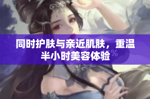 同时护肤与亲近肌肤，重温半小时美容体验