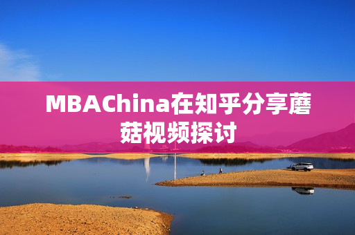 MBAChina在知乎分享蘑菇视频探讨