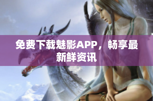 免费下载魅影APP，畅享最新鲜资讯