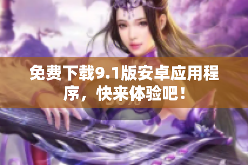 免费下载9.1版安卓应用程序，快来体验吧！