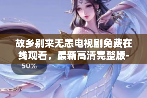 故乡别来无恙电视剧免费在线观看，最新高清完整版-推荐