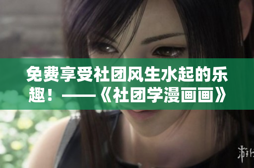 免费享受社团风生水起的乐趣！——《社团学漫画画》第132集