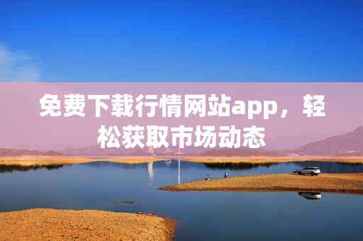 免费下载行情网站app，轻松获取市场动态