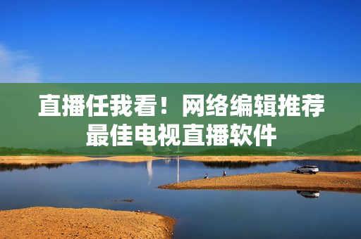 直播任我看！网络编辑推荐最佳电视直播软件