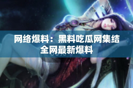 网络爆料：黑料吃瓜网集结全网最新爆料