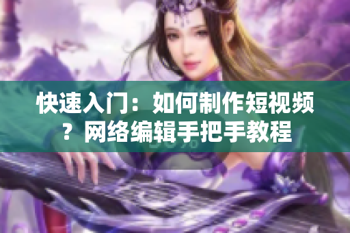 快速入门：如何制作短视频？网络编辑手把手教程