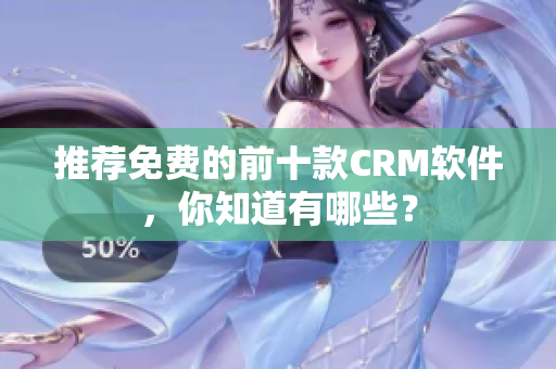 推荐免费的前十款CRM软件，你知道有哪些？