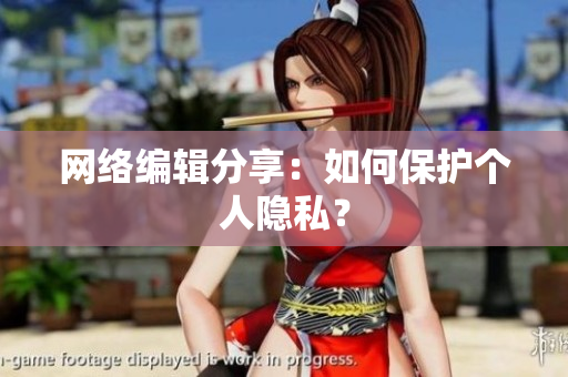 网络编辑分享：如何保护个人隐私？