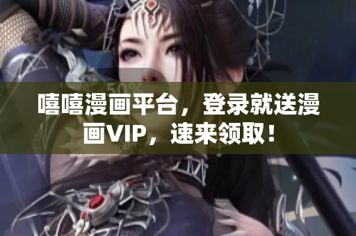 嘻嘻漫画平台，登录就送漫画VIP，速来领取！