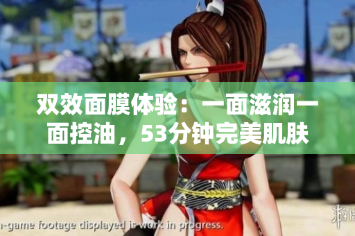 双效面膜体验：一面滋润一面控油，53分钟完美肌肤