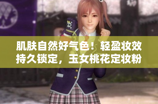 肌肤自然好气色！轻盈妆效持久锁定，玉女桃花定妆粉赋予迷人光彩