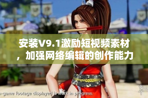 安装V9.1激励短视频素材，加强网络编辑的创作能力
