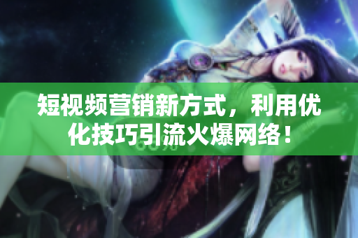 短视频营销新方式，利用优化技巧引流火爆网络！