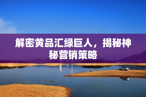 解密黄品汇绿巨人，揭秘神秘营销策略