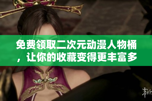 免费领取二次元动漫人物桶，让你的收藏变得更丰富多彩！