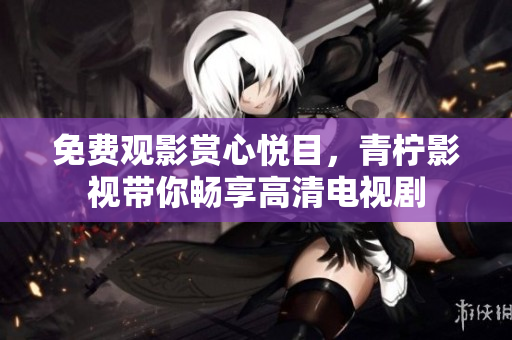 免费观影赏心悦目，青柠影视带你畅享高清电视剧