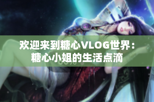 欢迎来到糖心VLOG世界：糖心小姐的生活点滴