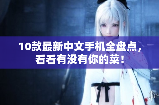 10款最新中文手机全盘点，看看有没有你的菜！