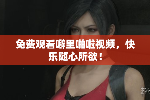 免费观看噼里啪啦视频，快乐随心所欲！