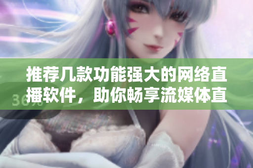 推荐几款功能强大的网络直播软件，助你畅享流媒体直播乐趣