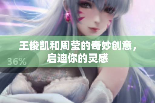 王俊凯和周莹的奇妙创意，启迪你的灵感