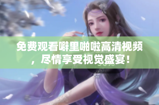 免费观看噼里啪啦高清视频，尽情享受视觉盛宴！