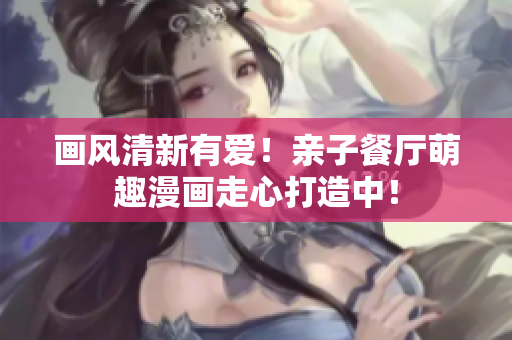 画风清新有爱！亲子餐厅萌趣漫画走心打造中！