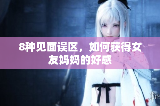 8种见面误区，如何获得女友妈妈的好感