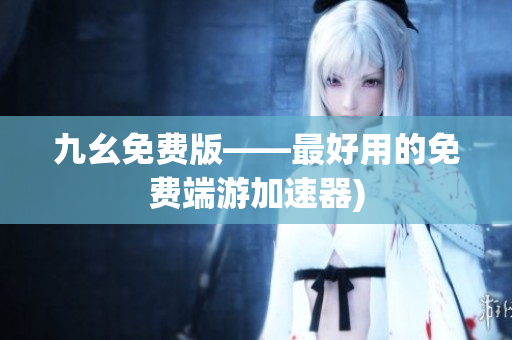 九幺免费版——最好用的免费端游加速器)