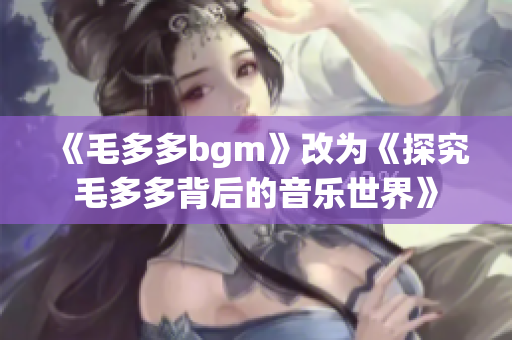 《毛多多bgm》改为《探究毛多多背后的音乐世界》