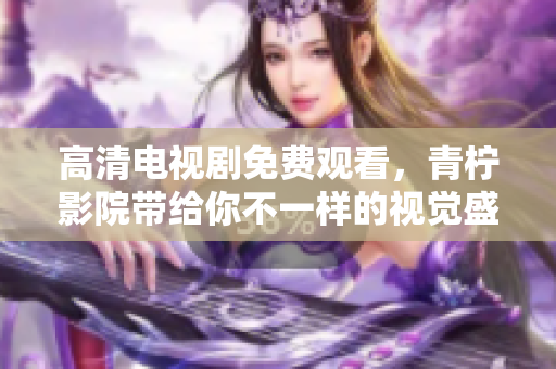 高清电视剧免费观看，青柠影院带给你不一样的视觉盛宴
