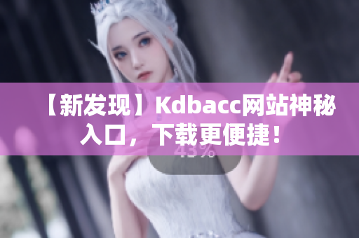 【新发现】Kdbacc网站神秘入口，下载更便捷！