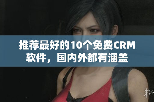 推荐最好的10个免费CRM软件，国内外都有涵盖