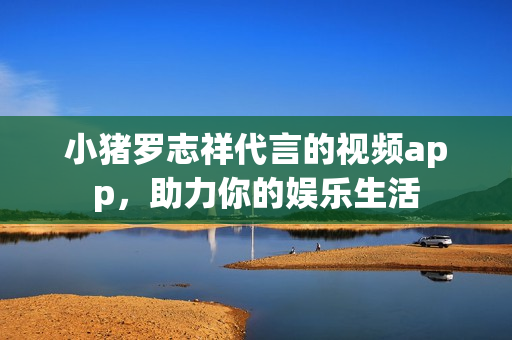 小猪罗志祥代言的视频app，助力你的娱乐生活