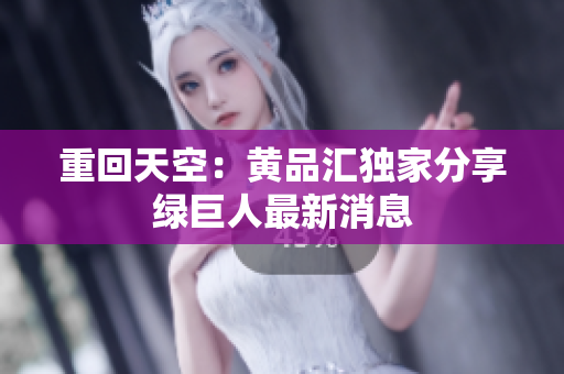 重回天空：黄品汇独家分享绿巨人最新消息