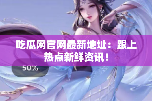 吃瓜网官网最新地址：跟上热点新鲜资讯！