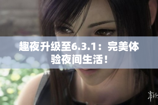 趣夜升级至6.3.1：完美体验夜间生活！