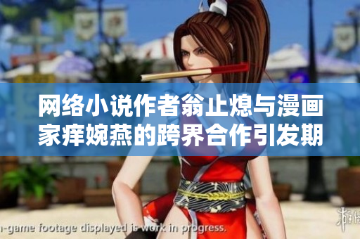 网络小说作者翁止熄与漫画家痒婉燕的跨界合作引发期待