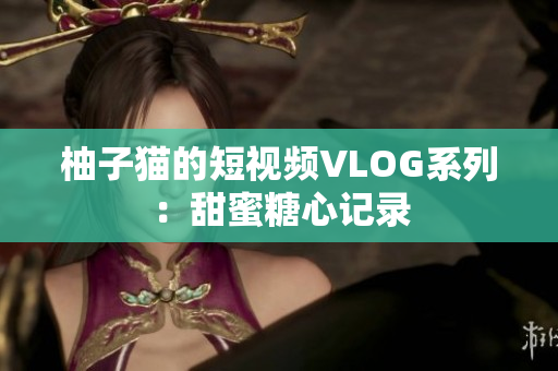 柚子猫的短视频VLOG系列：甜蜜糖心记录