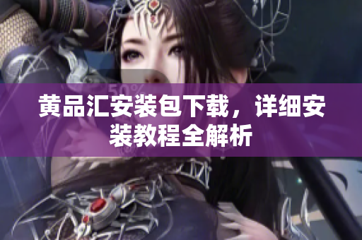 黄品汇安装包下载，详细安装教程全解析