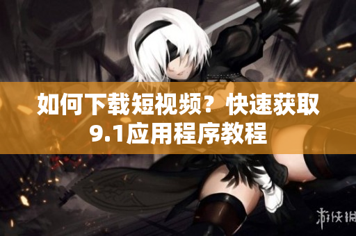 如何下载短视频？快速获取9.1应用程序教程