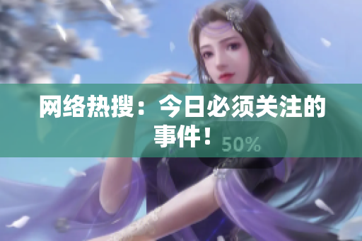 网络热搜：今日必须关注的事件！