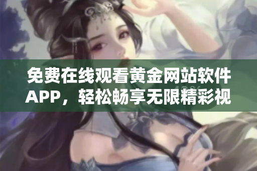 免费在线观看黄金网站软件APP，轻松畅享无限精彩视频！